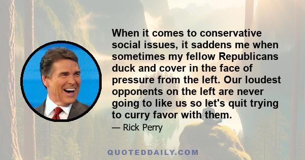 When it comes to conservative social issues, it saddens me when sometimes my fellow Republicans duck and cover in the face of pressure from the left. Our loudest opponents on the left are never going to like us so let's