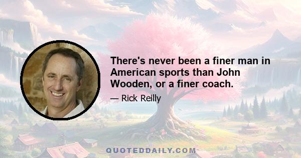 There's never been a finer man in American sports than John Wooden, or a finer coach.