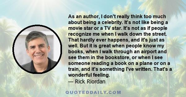 As an author, I don't really think too much about being a celebrity. It's not like being a movie star or a TV star. It's not as if people recognize me when I walk down the street. That hardly ever happens, and it's just