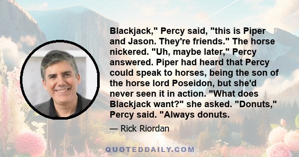 Blackjack, Percy said, this is Piper and Jason. They're friends. The horse nickered. Uh, maybe later, Percy answered. Piper had heard that Percy could speak to horses, being the son of the horse lord Poseidon, but she'd