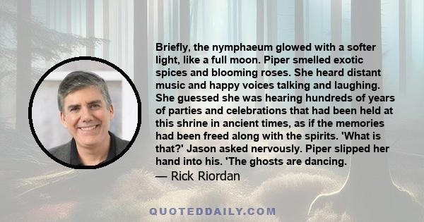 Briefly, the nymphaeum glowed with a softer light, like a full moon. Piper smelled exotic spices and blooming roses. She heard distant music and happy voices talking and laughing. She guessed she was hearing hundreds of