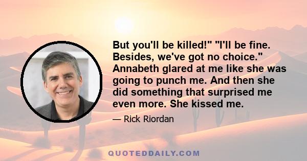 But you'll be killed! I'll be fine. Besides, we've got no choice. Annabeth glared at me like she was going to punch me. And then she did something that surprised me even more. She kissed me.