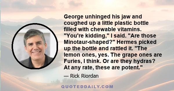 George unhinged his jaw and coughed up a little plastic bottle filled with chewable vitamins. You're kidding, I said. Are those Minotaur-shaped? Hermes picked up the bottle and rattled it. The lemon ones, yes. The grape