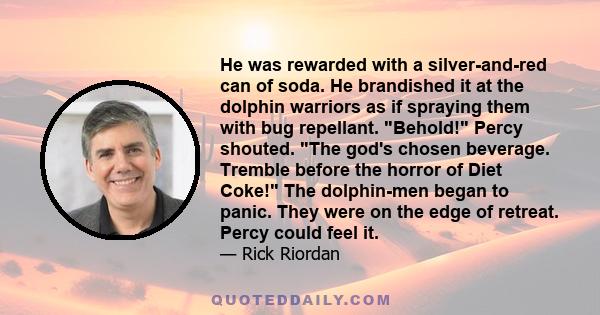 He was rewarded with a silver-and-red can of soda. He brandished it at the dolphin warriors as if spraying them with bug repellant. Behold! Percy shouted. The god's chosen beverage. Tremble before the horror of Diet