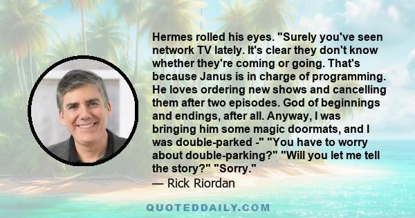 Hermes rolled his eyes. Surely you've seen network TV lately. It's clear they don't know whether they're coming or going. That's because Janus is in charge of programming. He loves ordering new shows and cancelling them