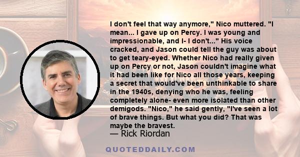 I don't feel that way anymore, Nico muttered. I mean... I gave up on Percy. I was young and impressionable, and I- I don't... His voice cracked, and Jason could tell the guy was about to get teary-eyed. Whether Nico had
