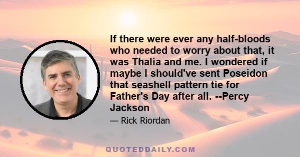 If there were ever any half-bloods who needed to worry about that, it was Thalia and me. I wondered if maybe I should've sent Poseidon that seashell pattern tie for Father's Day after all. --Percy Jackson