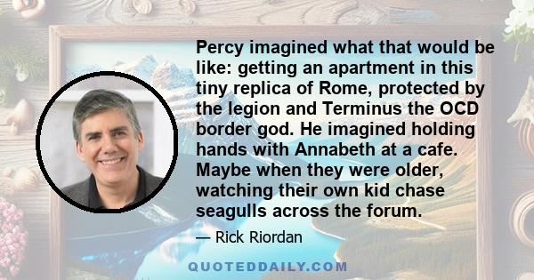 Percy imagined what that would be like: getting an apartment in this tiny replica of Rome, protected by the legion and Terminus the OCD border god. He imagined holding hands with Annabeth at a cafe. Maybe when they were