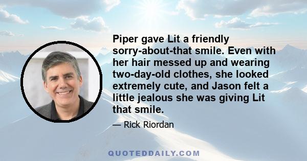 Piper gave Lit a friendly sorry-about-that smile. Even with her hair messed up and wearing two-day-old clothes, she looked extremely cute, and Jason felt a little jealous she was giving Lit that smile.