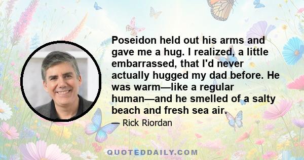 Poseidon held out his arms and gave me a hug. I realized, a little embarrassed, that I'd never actually hugged my dad before. He was warm—like a regular human—and he smelled of a salty beach and fresh sea air.