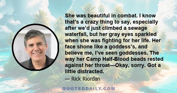 She was beautiful in combat. I know that’s a crazy thing to say, especially after we’d just climbed a sewage waterfall, but her gray eyes sparkled when she was fighting for her life. Her face shone like a goddess’s, and