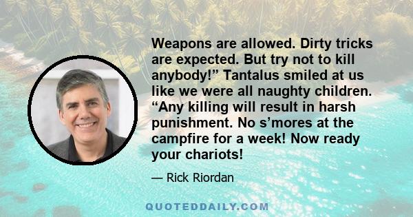 Weapons are allowed. Dirty tricks are expected. But try not to kill anybody!” Tantalus smiled at us like we were all naughty children. “Any killing will result in harsh punishment. No s’mores at the campfire for a week!