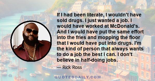 If I had been literate, I wouldn't have sold drugs. I just wanted a job. I would have worked at McDonald's. And I would have put the same effort into the fries and mopping the floor that I would have put into drugs. I'm