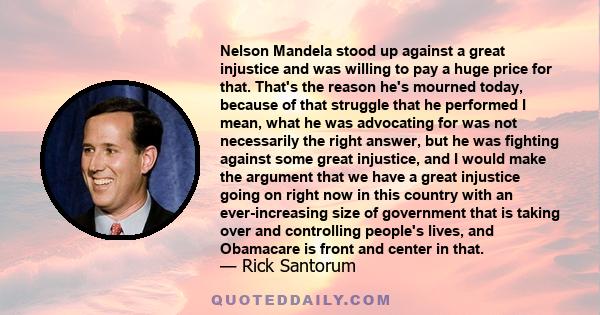 Nelson Mandela stood up against a great injustice and was willing to pay a huge price for that. That's the reason he's mourned today, because of that struggle that he performed I mean, what he was advocating for was not