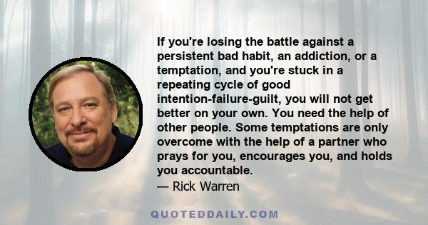 If you're losing the battle against a persistent bad habit, an addiction, or a temptation, and you're stuck in a repeating cycle of good intention-failure-guilt, you will not get better on your own. You need the help of