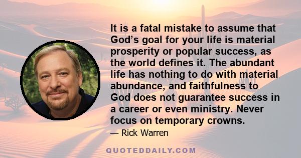 It is a fatal mistake to assume that God’s goal for your life is material prosperity or popular success, as the world defines it. The abundant life has nothing to do with material abundance, and faithfulness to God does