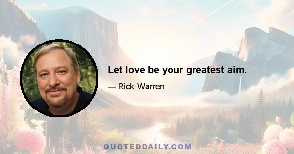 Let love be your greatest aim.
