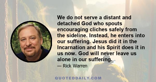 We do not serve a distant and detached God who spouts encouraging cliches safely from the sideline. Instead, he enters into our suffering. Jesus did it in the Incarnation and his Spirit does it in us now. God will never