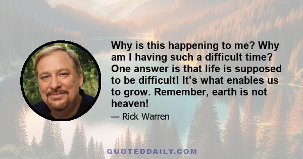Why is this happening to me? Why am I having such a difficult time? One answer is that life is supposed to be difficult! It’s what enables us to grow. Remember, earth is not heaven!
