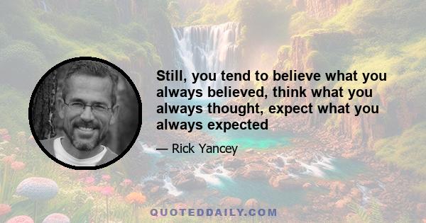 Still, you tend to believe what you always believed, think what you always thought, expect what you always expected