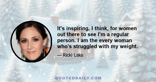 It's inspiring, I think, for women out there to see I'm a regular person. I am the every woman who's struggled with my weight.