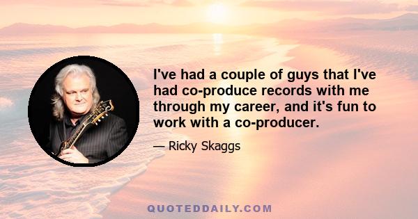 I've had a couple of guys that I've had co-produce records with me through my career, and it's fun to work with a co-producer.