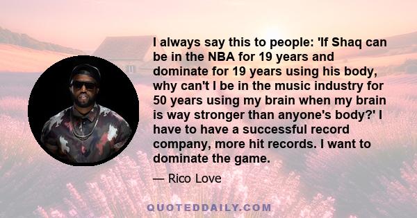 I always say this to people: 'If Shaq can be in the NBA for 19 years and dominate for 19 years using his body, why can't I be in the music industry for 50 years using my brain when my brain is way stronger than anyone's