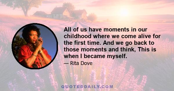 All of us have moments in our childhood where we come alive for the first time. And we go back to those moments and think, This is when I became myself.