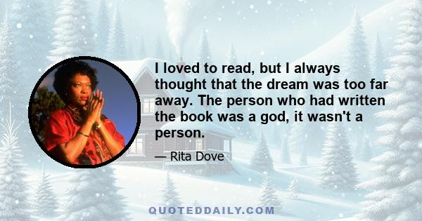 I loved to read, but I always thought that the dream was too far away. The person who had written the book was a god, it wasn't a person.