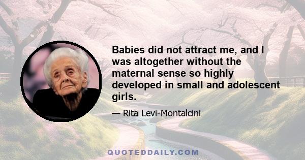 Babies did not attract me, and I was altogether without the maternal sense so highly developed in small and adolescent girls.