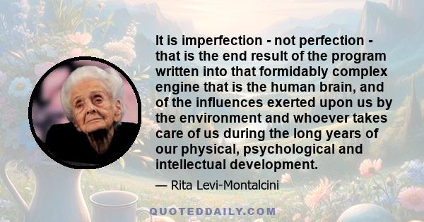 It is imperfection - not perfection - that is the end result of the program written into that formidably complex engine that is the human brain, and of the influences exerted upon us by the environment and whoever takes