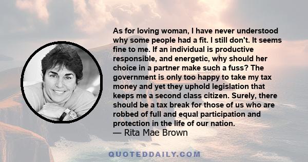 As for loving woman, I have never understood why some people had a fit. I still don't. It seems fine to me. If an individual is productive responsible, and energetic, why should her choice in a partner make such a fuss?