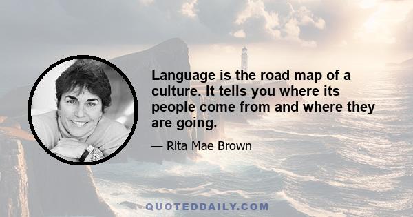 Language is the road map of a culture. It tells you where its people come from and where they are going.