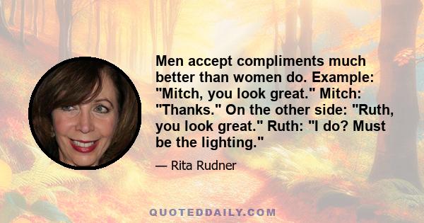 Men accept compliments much better than women do. Example: Mitch, you look great. Mitch: Thanks. On the other side: Ruth, you look great. Ruth: I do? Must be the lighting.