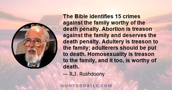 The Bible identifies 15 crimes against the family worthy of the death penalty. Abortion is treason against the family and deserves the death penalty. Adultery is treason to the family; adulterers should be put to death.
