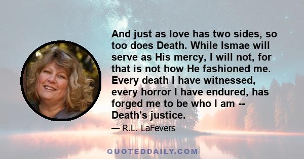 And just as love has two sides, so too does Death. While Ismae will serve as His mercy, I will not, for that is not how He fashioned me. Every death I have witnessed, every horror I have endured, has forged me to be who