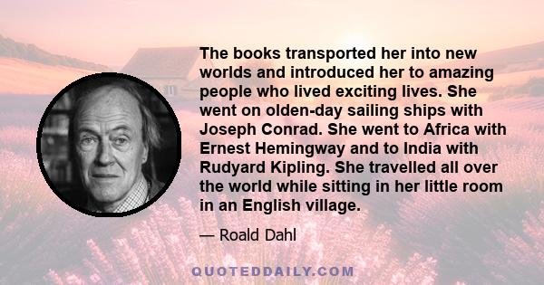 The books transported her into new worlds and introduced her to amazing people who lived exciting lives. She went on olden-day sailing ships with Joseph Conrad. She went to Africa with Ernest Hemingway and to India with