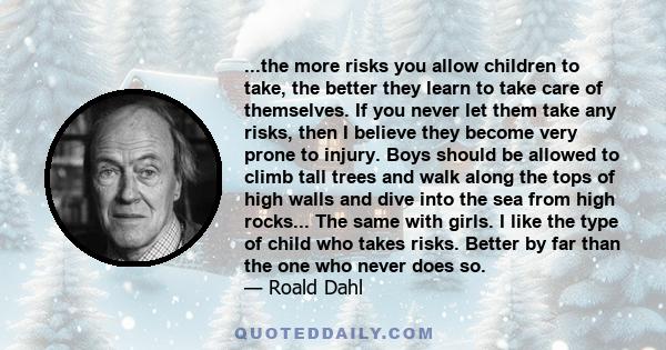 ...the more risks you allow children to take, the better they learn to take care of themselves. If you never let them take any risks, then I believe they become very prone to injury. Boys should be allowed to climb tall