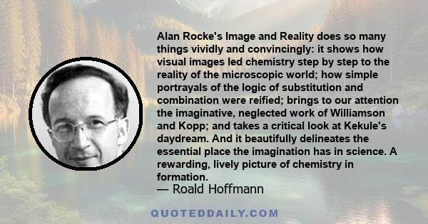 Alan Rocke's Image and Reality does so many things vividly and convincingly: it shows how visual images led chemistry step by step to the reality of the microscopic world; how simple portrayals of the logic of