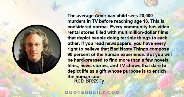The average American child sees 20,000 murders in TV before reaching age 18. This is considered normal. Every community has video rental stores filled with multimillion-dollar films that depict people doing terrible