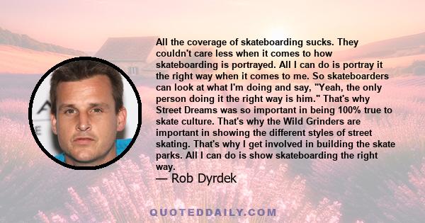 All the coverage of skateboarding sucks. They couldn't care less when it comes to how skateboarding is portrayed. All I can do is portray it the right way when it comes to me. So skateboarders can look at what I'm doing