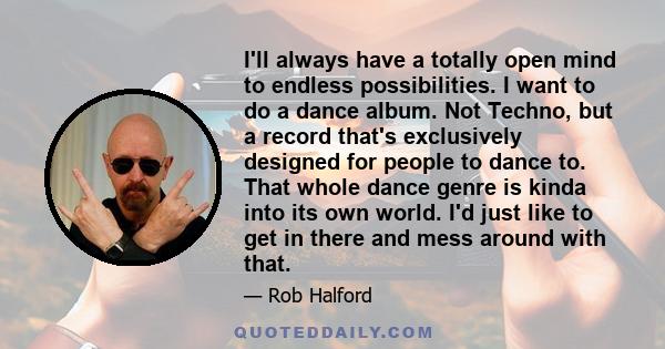 I'll always have a totally open mind to endless possibilities. I want to do a dance album. Not Techno, but a record that's exclusively designed for people to dance to. That whole dance genre is kinda into its own world.