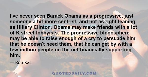 I've never seen Barack Obama as a progressive, just someone a bit more centrist, and not as right leaning as Hillary Clinton. Obama may make friends with a lot of K street lobbyists. The progressive blogosphere may be