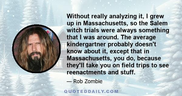 Without really analyzing it, I grew up in Massachusetts, so the Salem witch trials were always something that I was around. The average kindergartner probably doesn't know about it, except that in Massachusetts, you do,