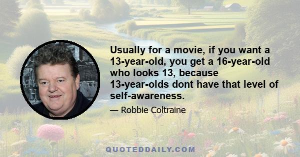Usually for a movie, if you want a 13-year-old, you get a 16-year-old who looks 13, because 13-year-olds dont have that level of self-awareness.