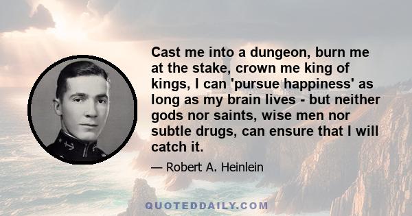 Cast me into a dungeon, burn me at the stake, crown me king of kings, I can 'pursue happiness' as long as my brain lives - but neither gods nor saints, wise men nor subtle drugs, can ensure that I will catch it.