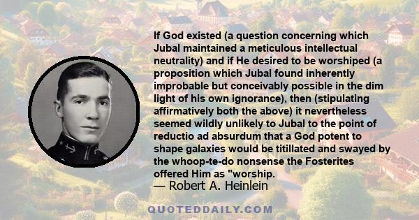 If God existed (a question concerning which Jubal maintained a meticulous intellectual neutrality) and if He desired to be worshiped (a proposition which Jubal found inherently improbable but conceivably possible in the