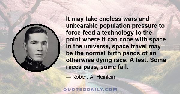 It may take endless wars and unbearable population pressure to force-feed a technology to the point where it can cope with space. In the universe, space travel may be the normal birth pangs of an otherwise dying race. A