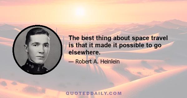 The best thing about space travel is that it made it possible to go elsewhere.