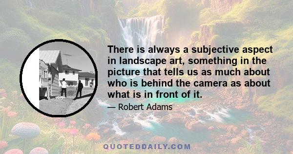 There is always a subjective aspect in landscape art, something in the picture that tells us as much about who is behind the camera as about what is in front of it.